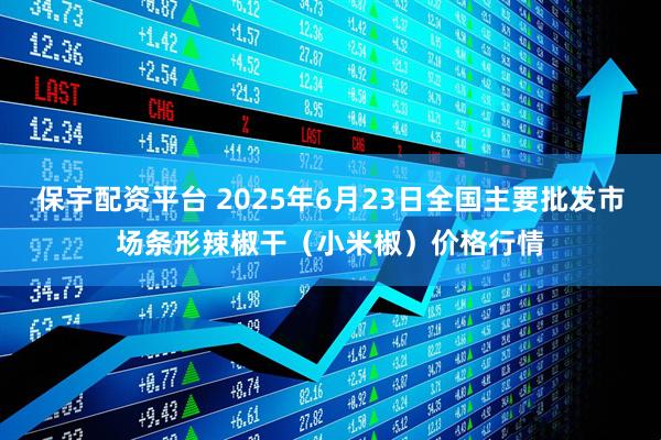 保宇配资平台 2025年6月23日全国主要批发市场条形辣椒干（小米椒）价格行情