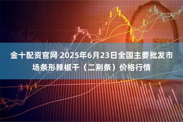 金十配资官网 2025年6月23日全国主要批发市场条形辣椒干（二荆条）价格行情