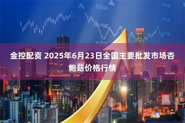 金控配资 2025年6月23日全国主要批发市场杏鲍菇价格行情