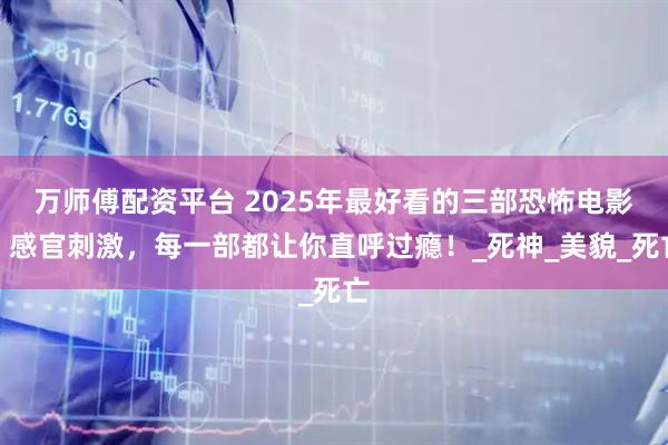万师傅配资平台 2025年最好看的三部恐怖电影，感官刺激，每一部都让你直呼过瘾！_死神_美貌_死亡