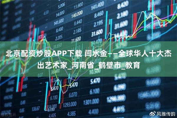 北京配资炒股APP下载 闫水金——全球华人十大杰出艺术家_河南省_鹤壁市_教育