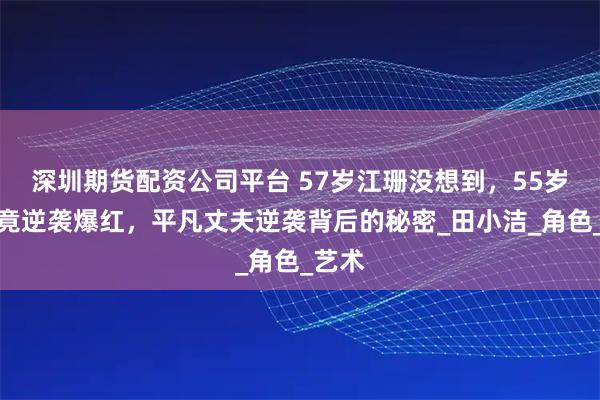 深圳期货配资公司平台 57岁江珊没想到，55岁老公竟逆袭爆红，平凡丈夫逆袭背后的秘密_田小洁_角色_艺术