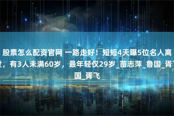 股票怎么配资官网 一路走好!短短4天曝5位名人离世,有3人未满60岁,最年轻仅29岁_苗志萍_鲁国_胥飞