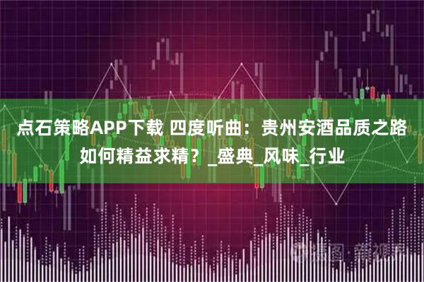 点石策略APP下载 四度听曲：贵州安酒品质之路如何精益求精？_盛典_风味_行业