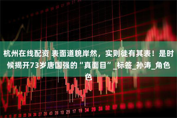 杭州在线配资 表面道貌岸然，实则徒有其表！是时候揭开73岁唐国强的“真面目”_标签_孙涛_角色