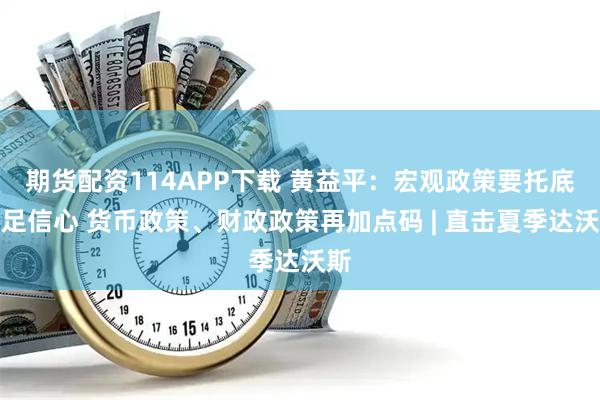 期货配资114APP下载 黄益平：宏观政策要托底给足信心 货币政策、财政政策再加点码 | 直击夏季达沃斯