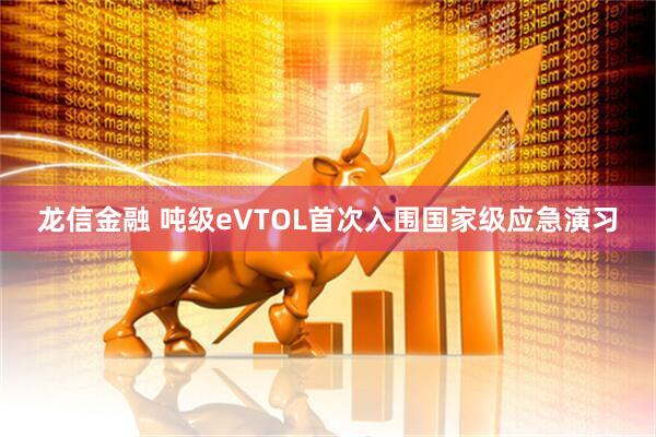 龙信金融 吨级eVTOL首次入围国家级应急演习