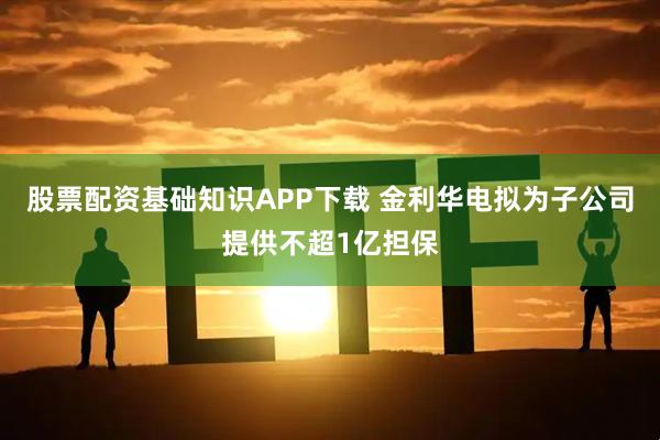 股票配资基础知识APP下载 金利华电拟为子公司提供不超1亿担保