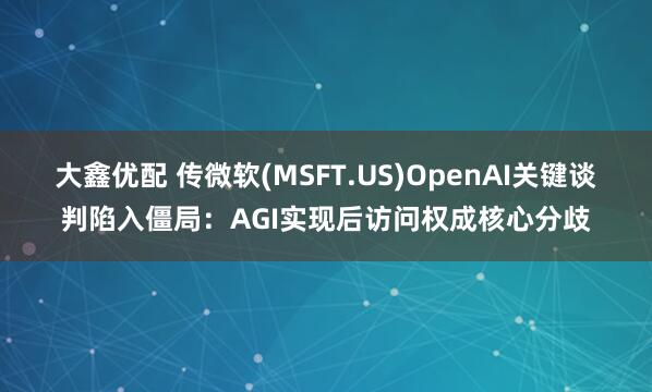 大鑫优配 传微软(MSFT.US)OpenAI关键谈判陷入僵局：AGI实现后访问权成核心分歧