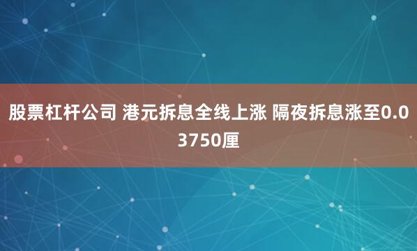 股票杠杆公司 港元拆息全线上涨 隔夜拆息涨至0.03750厘