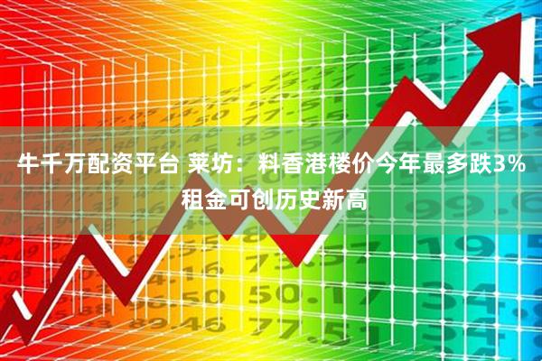 牛千万配资平台 莱坊：料香港楼价今年最多跌3% 租金可创历史新高