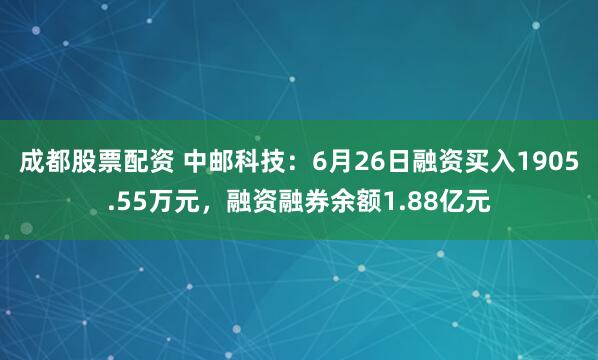 成都股票配资 中邮科技：6月26日融资买入1905.55万元，融资融券余额1.88亿元