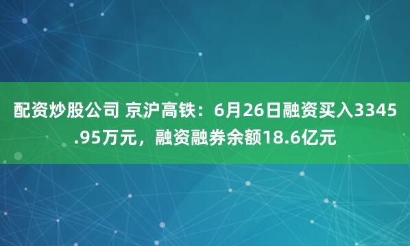 配资炒股公司 京沪高铁：6月26日融资买入3345.95万元，融资融券余额18.6亿元
