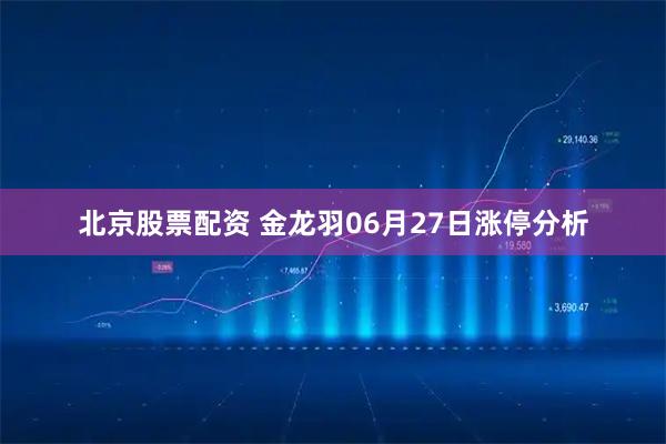北京股票配资 金龙羽06月27日涨停分析