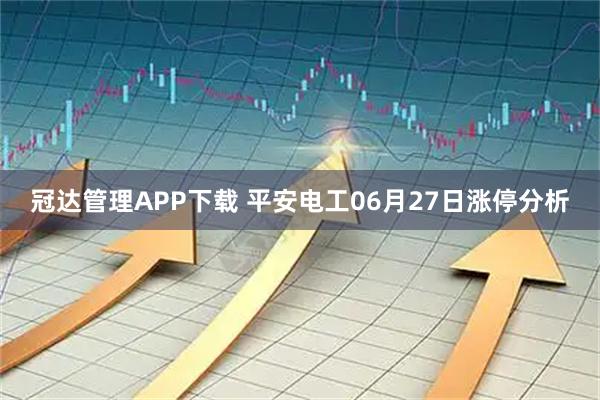 冠达管理APP下载 平安电工06月27日涨停分析