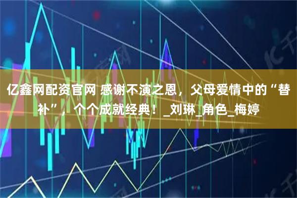 亿鑫网配资官网 感谢不演之恩，父母爱情中的“替补”，个个成就经典！_刘琳_角色_梅婷