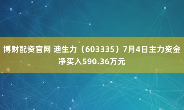 博财配资官网 迪生力（603335）7月4日主力资金净买入590.36万元