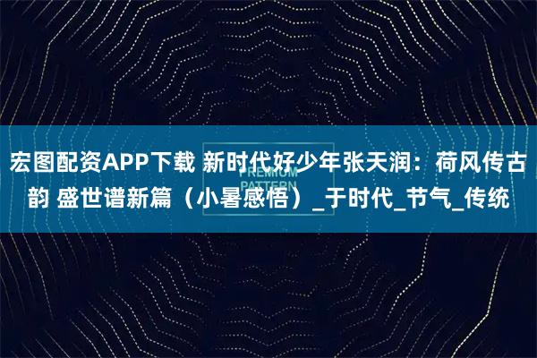 宏图配资APP下载 新时代好少年张天润：荷风传古韵 盛世谱新篇（小暑感悟）_于时代_节气_传统
