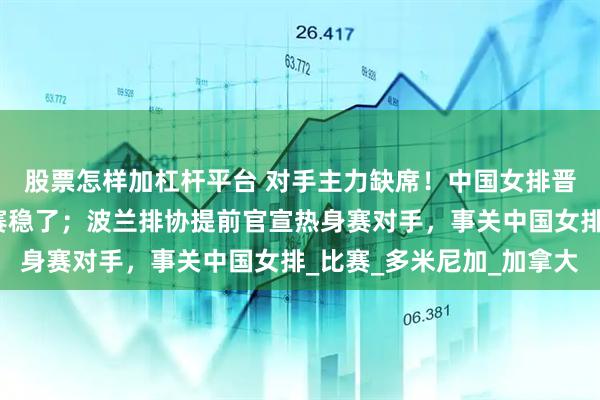 股票怎样加杠杆平台 对手主力缺席！中国女排晋级女排国家联赛总决赛稳了；波兰排协提前官宣热身赛对手，事关中国女排_比赛_多米尼加_加拿大