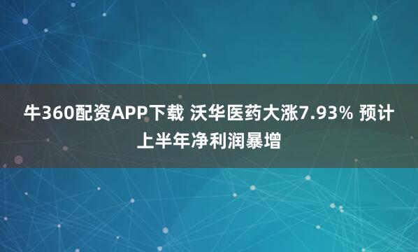 牛360配资APP下载 沃华医药大涨7.93% 预计上半年净利润暴增