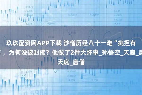 玖玖配资网APP下载 沙僧历经八十一难“挑担有功”，为何没被封佛？他做了2件大坏事_孙悟空_天庭_唐僧