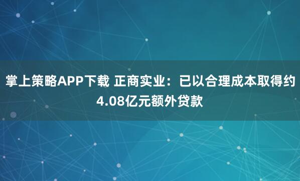 掌上策略APP下载 正商实业：已以合理成本取得约4.08亿元额外贷款