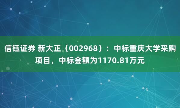 信钰证券 新大正（002968）：中标重庆大学采购项目，中标金额为1170.81万元