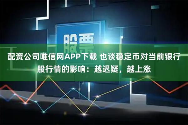 配资公司唯信网APP下载 也谈稳定币对当前银行股行情的影响：越迟疑，越上涨