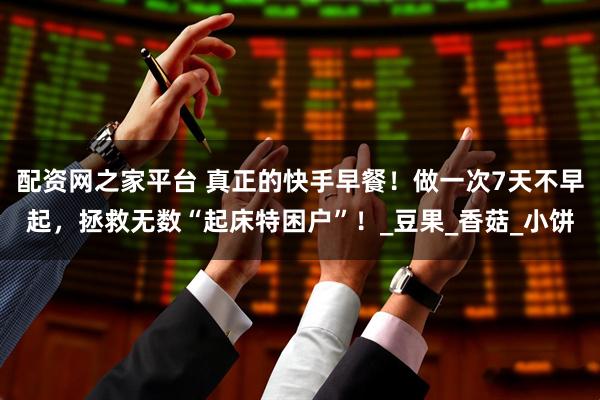 配资网之家平台 真正的快手早餐！做一次7天不早起，拯救无数“起床特困户”！_豆果_香菇_小饼