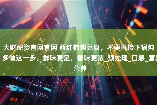 大财配资官网官网 西红柿炖豆腐，不要直接下锅炖，多做这一步，鲜味更足，香味更浓_预处理_口感_营养