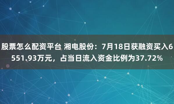 股票怎么配资平台 湘电股份：7月18日获融资买入6551.93万元，占当日流入资金比例为37.72%