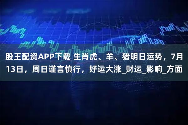 股王配资APP下载 生肖虎、羊、猪明日运势，7月13日，周日谨言慎行，好运大涨_财运_影响_方面