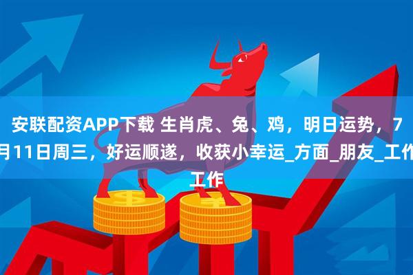 安联配资APP下载 生肖虎、兔、鸡，明日运势，7月11日周三，好运顺遂，收获小幸运_方面_朋友_工作