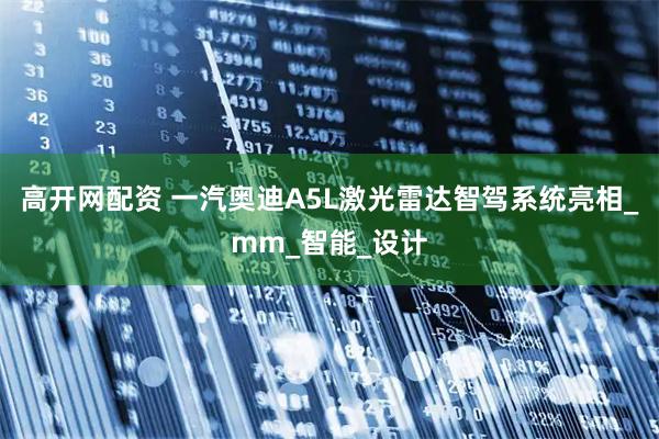 高开网配资 一汽奥迪A5L激光雷达智驾系统亮相_mm_智能_设计