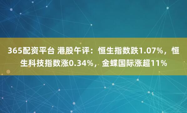 365配资平台 港股午评：恒生指数跌1.07%，恒生科技指数涨0.34%，金蝶国际涨超11%