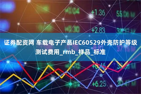 证券配资网 车载电子产品IEC60529外壳防护等级测试费用_rmb_样品_标准