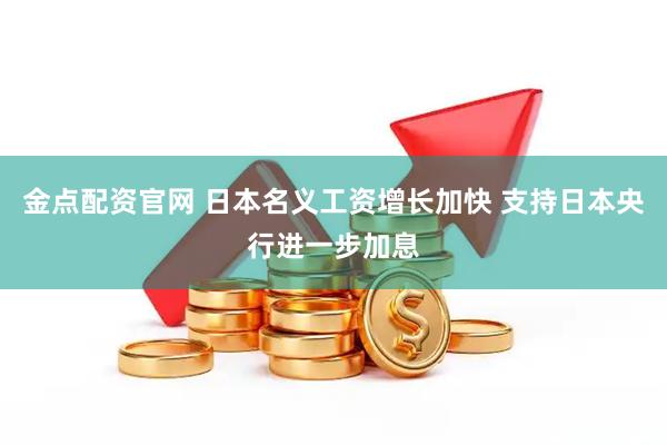 金点配资官网 日本名义工资增长加快 支持日本央行进一步加息