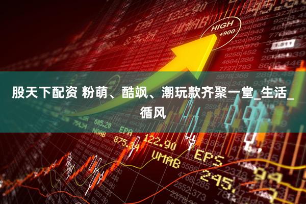 股天下配资 粉萌、酷飒、潮玩款齐聚一堂_生活_循风