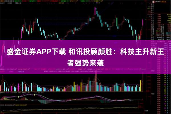 盛金证券APP下载 和讯投顾颜胜：科技主升新王者强势来袭