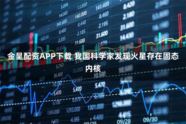 金呈配资APP下载 我国科学家发现火星存在固态内核