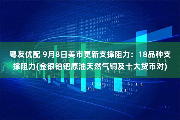 粤友优配 9月8日美市更新支撑阻力：18品种支撑阻力(金银铂钯原油天然气铜及十大货币对)