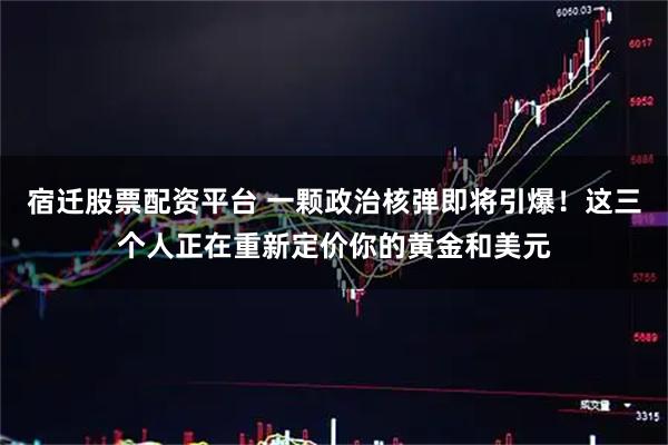 宿迁股票配资平台 一颗政治核弹即将引爆！这三个人正在重新定价你的黄金和美元