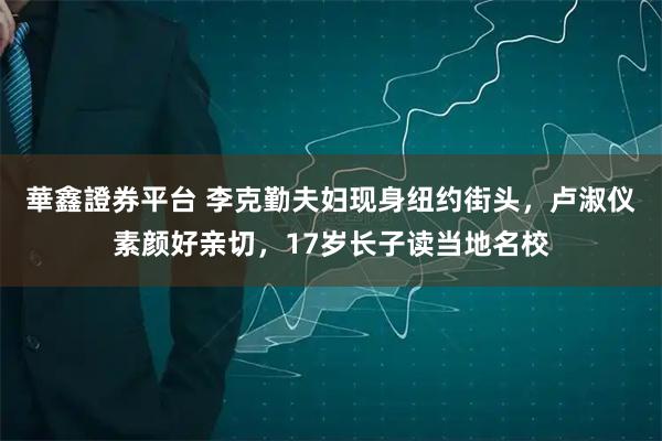 華鑫證券平台 李克勤夫妇现身纽约街头，卢淑仪素颜好亲切，17岁长子读当地名校