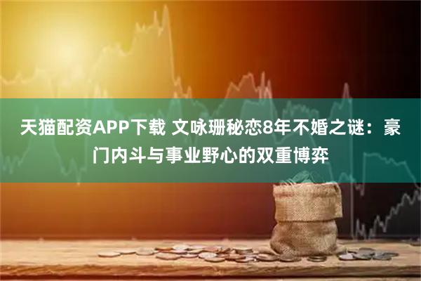 天猫配资APP下载 文咏珊秘恋8年不婚之谜:豪门内斗与事业野心的双重博弈