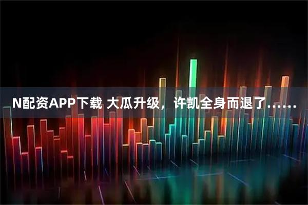 N配资APP下载 大瓜升级，许凯全身而退了……