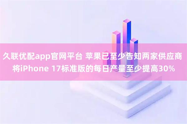 久联优配app官网平台 苹果已至少告知两家供应商 将iPhone 17标准版的每日产量至少提高30%