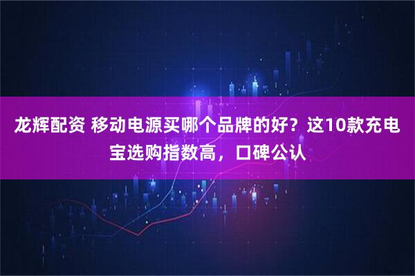 龙辉配资 移动电源买哪个品牌的好?这10款充电宝选购指数高,口碑公认