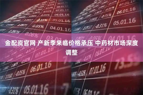 金配资官网 产新季来临价格承压 中药材市场深度调整