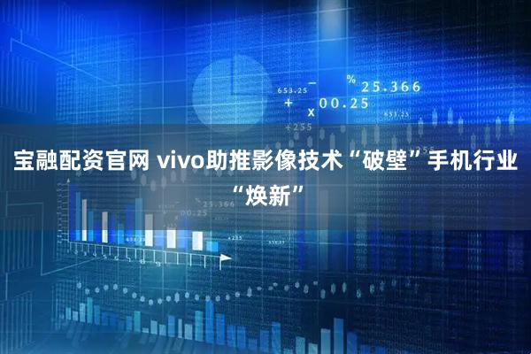 宝融配资官网 vivo助推影像技术“破壁”手机行业“焕新”