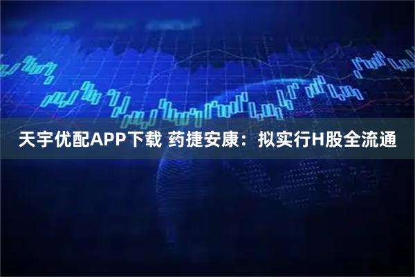 天宇优配APP下载 药捷安康：拟实行H股全流通
